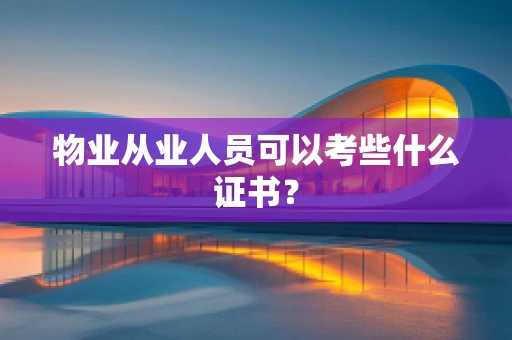 物业从业人员可以考些什么证书？