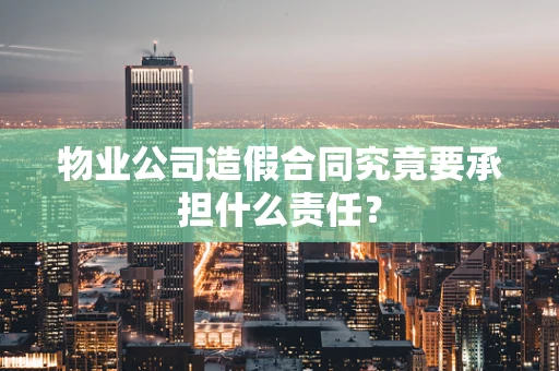 物业公司造假合同究竟要承担什么责任？